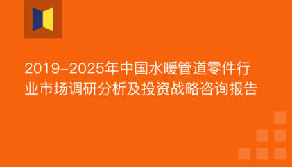 2019-2025年中国水暖管道零件行业市场调研分析及投资战略咨询报告